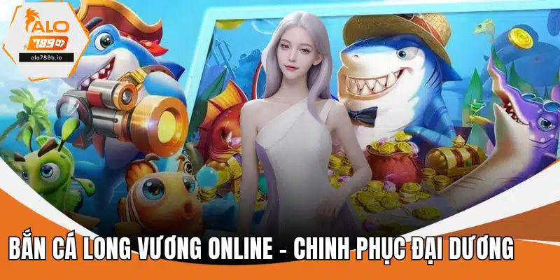 Bắn Cá Long Vương Online - Chinh Phục Đại Dương Bao La