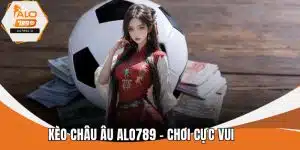 Kèo Châu Âu ALO789 - Chơi Cực Vui, Rinh Quà Cực Khủng