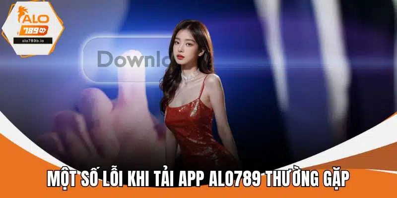 Một số lỗi khi tải app ALO789 thường gặp