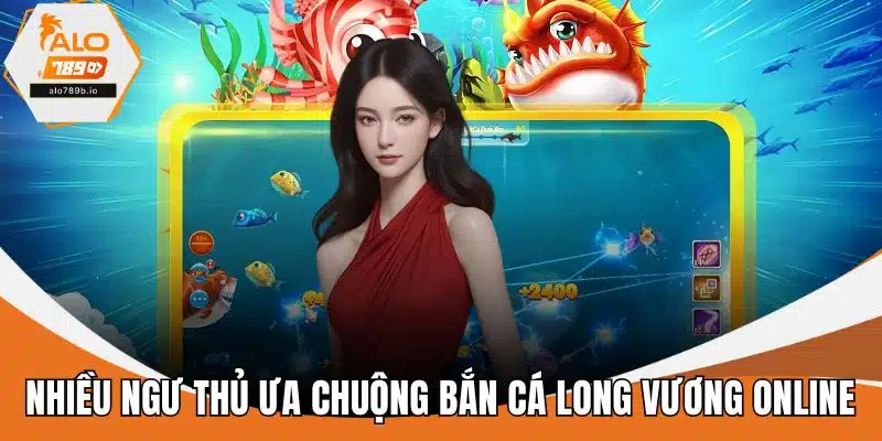 Nhiều ngư thủ ưa chuộng bắn cá long vương online